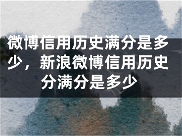 微博信用歷史滿分是多少，新浪微博信用歷史分滿分是多少