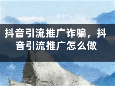 抖音引流推廣詐騙，抖音引流推廣怎么做