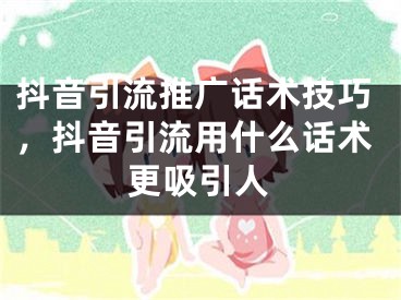 抖音引流推廣話術(shù)技巧，抖音引流用什么話術(shù)更吸引人