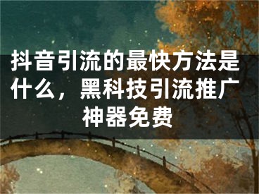 抖音引流的最快方法是什么，黑科技引流推廣神器免費