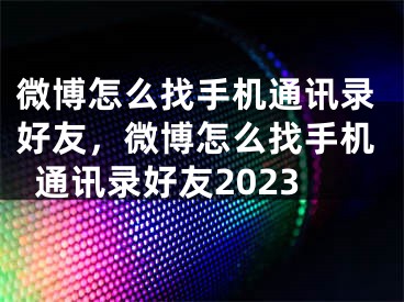 微博怎么找手機通訊錄好友，微博怎么找手機通訊錄好友2023