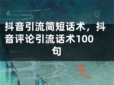 抖音引流簡短話術(shù)，抖音評論引流話術(shù)100句