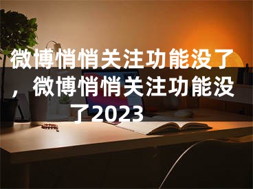 微博悄悄關(guān)注功能沒了，微博悄悄關(guān)注功能沒了2023