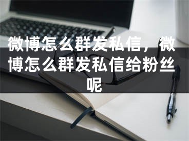 微博怎么群發(fā)私信，微博怎么群發(fā)私信給粉絲呢