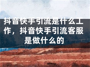 抖音快手引流是什么工作，抖音快手引流客服是做什么的