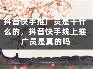 抖音快手推廣員是干什么的，抖音快手線上推廣員是真的嗎