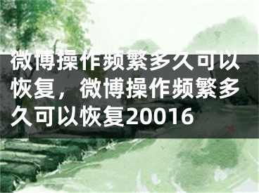 微博操作頻繁多久可以恢復(fù)，微博操作頻繁多久可以恢復(fù)20016