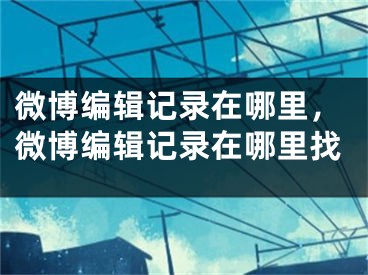 微博編輯記錄在哪里，微博編輯記錄在哪里找