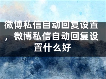 微博私信自動(dòng)回復(fù)設(shè)置，微博私信自動(dòng)回復(fù)設(shè)置什么好