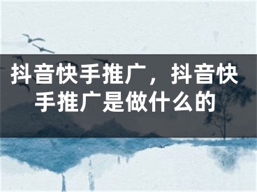 抖音快手推廣，抖音快手推廣是做什么的