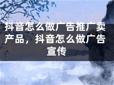 抖音怎么做廣告推廣賣產(chǎn)品，抖音怎么做廣告宣傳