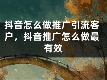 抖音怎么做推廣引流客戶，抖音推廣怎么做最有效