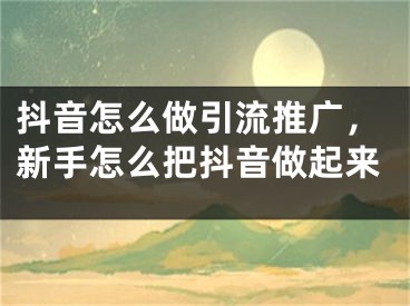 抖音怎么做引流推廣，新手怎么把抖音做起來(lái)