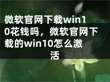 微軟官網(wǎng)下載win10花錢嗎，微軟官網(wǎng)下載的win10怎么激活