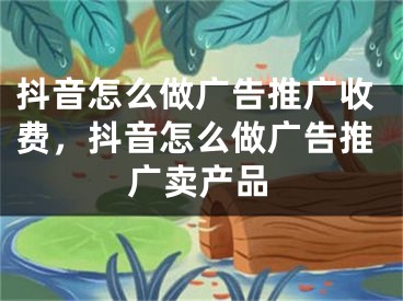 抖音怎么做廣告推廣收費，抖音怎么做廣告推廣賣產(chǎn)品