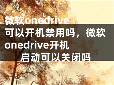 微軟onedrive可以開機(jī)禁用嗎，微軟onedrive開機(jī)啟動(dòng)可以關(guān)閉嗎