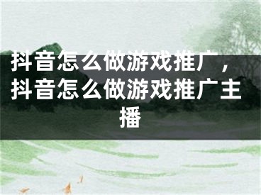 抖音怎么做游戲推廣，抖音怎么做游戲推廣主播