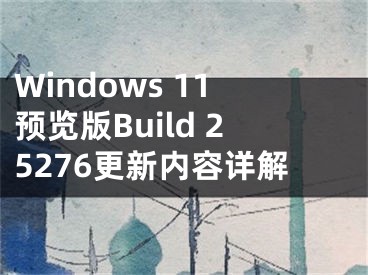 Windows 11預(yù)覽版Build 25276更新內(nèi)容詳解