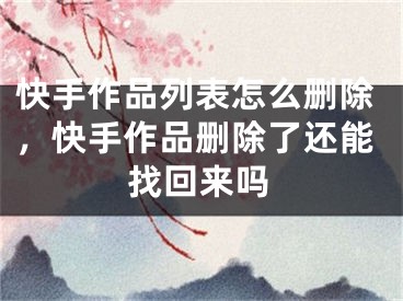 快手作品列表怎么刪除，快手作品刪除了還能找回來(lái)嗎