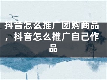 抖音怎么推廣團(tuán)購(gòu)商品，抖音怎么推廣自己作品