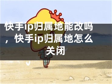 快手ip歸屬地能改嗎，快手ip歸屬地怎么關(guān)閉