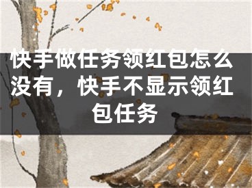 快手做任務領紅包怎么沒有，快手不顯示領紅包任務