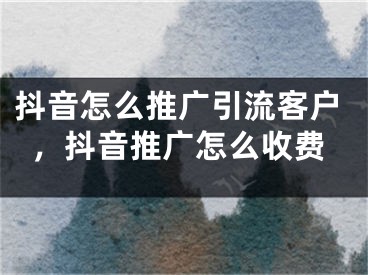 抖音怎么推廣引流客戶，抖音推廣怎么收費