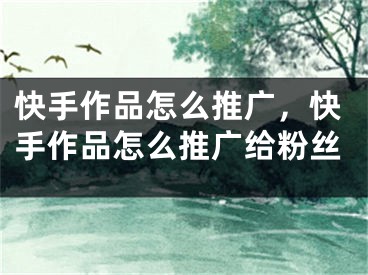 快手作品怎么推廣，快手作品怎么推廣給粉絲