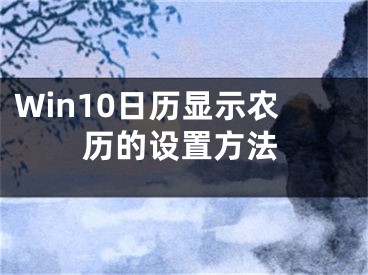 Win10日歷顯示農(nóng)歷的設(shè)置方法