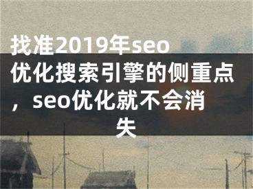 找準(zhǔn)2019年seo優(yōu)化搜索引擎的側(cè)重點(diǎn)，seo優(yōu)化就不會(huì)消失