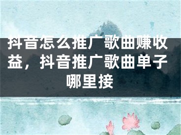 抖音怎么推廣歌曲賺收益，抖音推廣歌曲單子哪里接