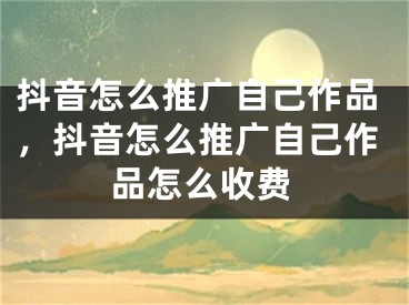 抖音怎么推廣自己作品，抖音怎么推廣自己作品怎么收費