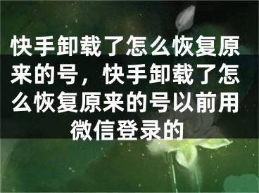 快手卸載了怎么恢復原來的號，快手卸載了怎么恢復原來的號以前用微信登錄的