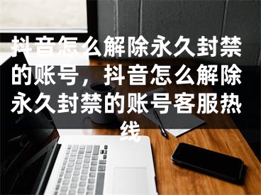 抖音怎么解除永久封禁的賬號(hào)，抖音怎么解除永久封禁的賬號(hào)客服熱線