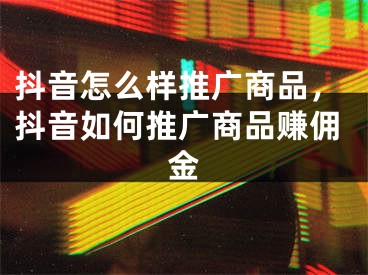 抖音怎么樣推廣商品，抖音如何推廣商品賺傭金