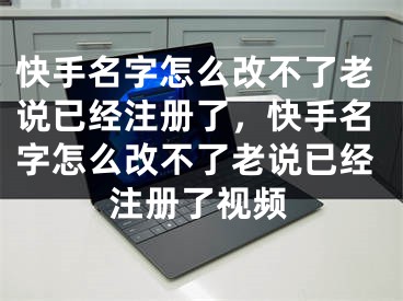 快手名字怎么改不了老說已經(jīng)注冊(cè)了，快手名字怎么改不了老說已經(jīng)注冊(cè)了視頻