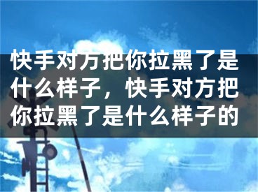 快手對(duì)方把你拉黑了是什么樣子，快手對(duì)方把你拉黑了是什么樣子的