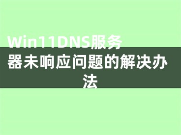 Win11DNS服務(wù)器未響應(yīng)問(wèn)題的解決辦法