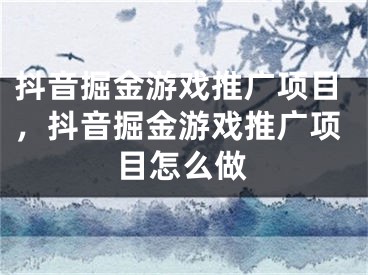 抖音掘金游戲推廣項(xiàng)目，抖音掘金游戲推廣項(xiàng)目怎么做