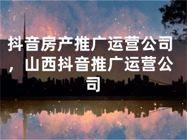 抖音房產(chǎn)推廣運(yùn)營(yíng)公司，山西抖音推廣運(yùn)營(yíng)公司