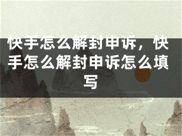 快手怎么解封申訴，快手怎么解封申訴怎么填寫