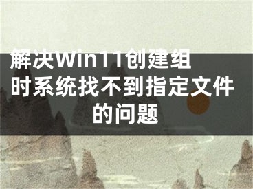 解決Win11創(chuàng)建組時系統(tǒng)找不到指定文件的問題