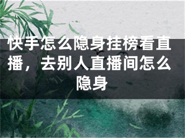 快手怎么隱身掛榜看直播，去別人直播間怎么隱身