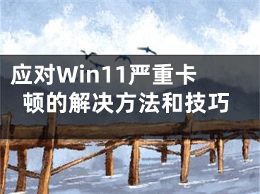 應(yīng)對Win11嚴(yán)重卡頓的解決方法和技巧