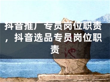 抖音推廣專員崗位職責(zé)，抖音選品專員崗位職責(zé)