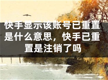 快手顯示該賬號已重置是什么意思，快手已重置是注銷了嗎