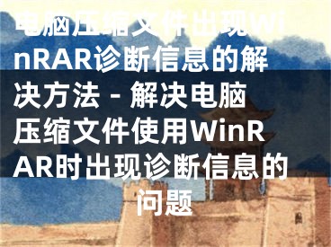 電腦壓縮文件出現(xiàn)WinRAR診斷信息的解決方法 - 解決電腦壓縮文件使用WinRAR時(shí)出現(xiàn)診斷信息的問題