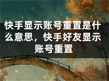 快手顯示賬號重置是什么意思，快手好友顯示賬號重置