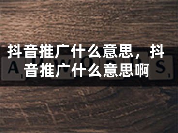 抖音推廣什么意思，抖音推廣什么意思啊