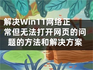 解決Win11網(wǎng)絡(luò)正常但無法打開網(wǎng)頁的問題的方法和解決方案